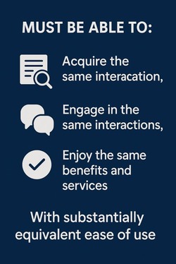Must be able to : Acquire the same interaction, engage in the same interactions, enjoy the same benefits and services with substantially equivalent ease of use.
