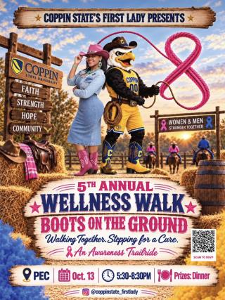Coppin State’s First Lady presents the 5th Annual First Lady's Wellness Walk , “Boots on the Ground: Walking Together, Stepping for a Cure”.  Date: Tuesday, October 13, 2026. 5:30 to 8:30 p.m. Location: PEC Concourse